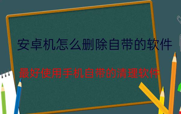 安卓机怎么删除自带的软件 最好使用手机自带的清理软件？